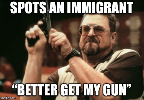 Am I The Only One Around Here | SPOTS AN IMMIGRANT; “BETTER GET MY GUN” | image tagged in memes,am i the only one around here | made w/ Imgflip meme maker