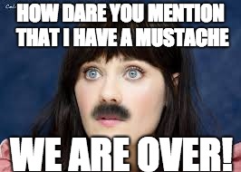 Lady Mustache | HOW DARE YOU MENTION THAT I HAVE A MUSTACHE; WE ARE OVER! | image tagged in mustache,comments | made w/ Imgflip meme maker