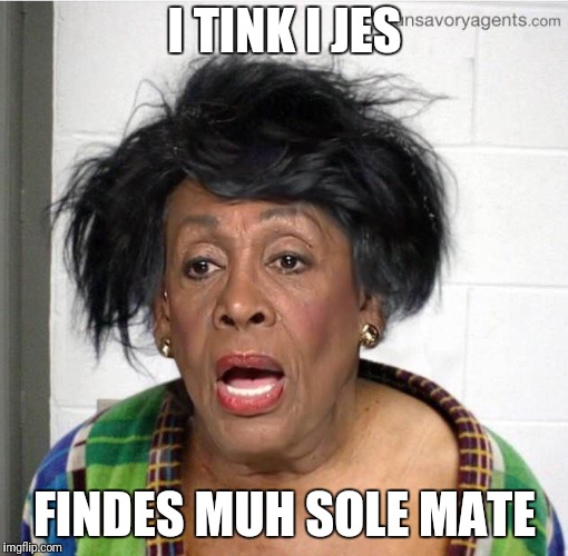 My mom | I TINK I JES FINDES MUH SOLE MATE | image tagged in my mom | made w/ Imgflip meme maker