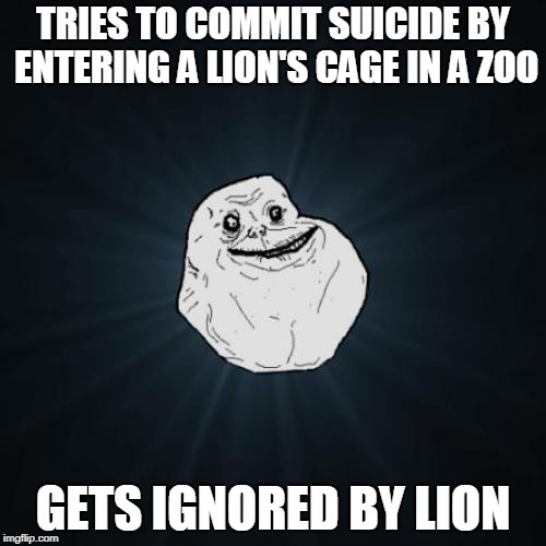 Forever Alone | TRIES TO COMMIT SUICIDE BY ENTERING A LION'S CAGE IN A ZOO; GETS IGNORED BY LION | image tagged in memes,forever alone | made w/ Imgflip meme maker