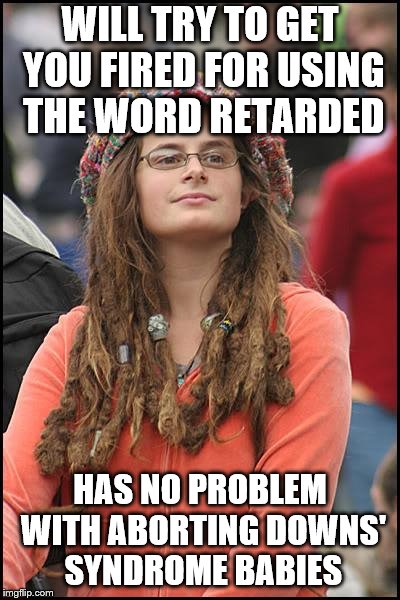 College Liberal Meme | WILL TRY TO GET YOU FIRED FOR USING THE WORD RETARDED; HAS NO PROBLEM WITH ABORTING DOWNS' SYNDROME BABIES | image tagged in memes,college liberal | made w/ Imgflip meme maker