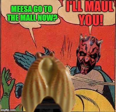 MEESA GO TO THE MALL NOW? I'LL MAUL YOU! | made w/ Imgflip meme maker