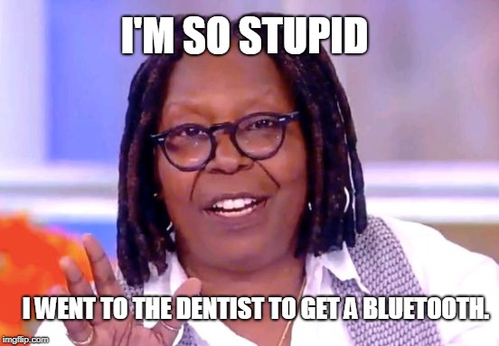 Whoopi Goldberg | I'M SO STUPID; I WENT TO THE DENTIST TO GET A BLUETOOTH. | image tagged in whoopi goldberg | made w/ Imgflip meme maker
