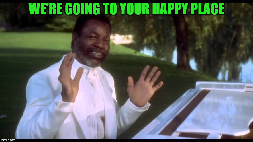 WE'RE GOING TO YOUR HAPPY PLACE | made w/ Imgflip meme maker