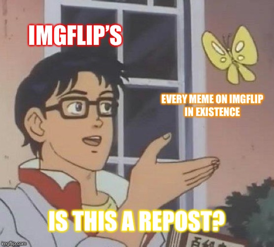 Reposts at its finest  | IMGFLIP’S; EVERY MEME ON IMGFLIP IN EXISTENCE; IS THIS A REPOST? | image tagged in memes,is this a pigeon | made w/ Imgflip meme maker