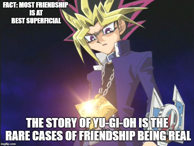 YU-JYO | FACT: MOST FRIENDSHIP IS AT BEST SUPERFICIAL; THE STORY OF YU-GI-OH IS THE RARE CASES OF FRIENDSHIP BEING REAL | image tagged in yugioh friends meme yugi joey duelist card games fact | made w/ Imgflip meme maker