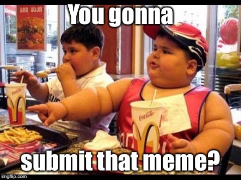 Stolen posts or reposts? | You gonna; submit that meme? | image tagged in memes,funny memes,mcdonald's fat boy,posting memes,reposting | made w/ Imgflip meme maker