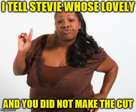 Sassy Black Lady | I TELL STEVIE WHOSE LOVELY AND YOU DID NOT MAKE THE CUT | image tagged in sassy black lady | made w/ Imgflip meme maker