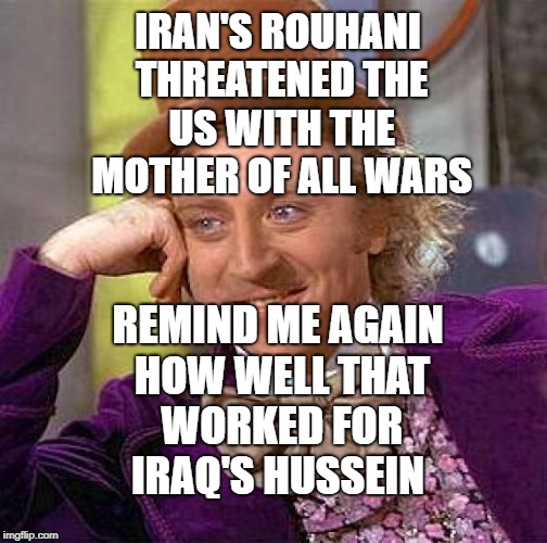 Creepy Condescending Wonka Meme | IRAN'S ROUHANI THREATENED THE US WITH THE MOTHER OF ALL WARS; REMIND ME AGAIN HOW WELL THAT WORKED FOR IRAQ'S HUSSEIN | image tagged in memes,creepy condescending wonka | made w/ Imgflip meme maker