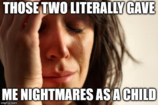 First World Problems Meme | THOSE TWO LITERALLY GAVE ME NIGHTMARES AS A CHILD | image tagged in memes,first world problems | made w/ Imgflip meme maker