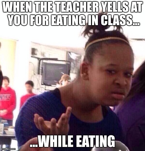 Black Girl Wat Meme | WHEN THE TEACHER YELLS AT YOU FOR EATING IN CLASS... ...WHILE EATING | image tagged in memes,black girl wat | made w/ Imgflip meme maker