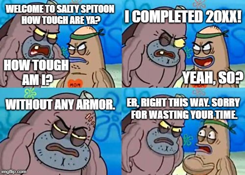 How Tough Are You Meme | I COMPLETED 20XX! WELCOME TO SALTY SPITOON HOW TOUGH ARE YA? HOW TOUGH AM I? YEAH, SO? WITHOUT ANY ARMOR. ER, RIGHT THIS WAY. SORRY FOR WASTING YOUR TIME. | image tagged in memes,how tough are you | made w/ Imgflip meme maker