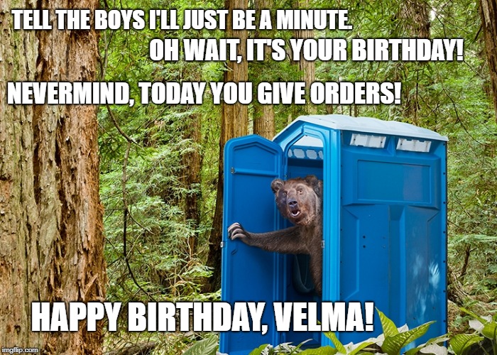 Outhouse Bear | TELL THE BOYS I'LL JUST BE A MINUTE. OH WAIT, IT'S YOUR BIRTHDAY! NEVERMIND, TODAY YOU GIVE ORDERS! HAPPY BIRTHDAY, VELMA! | image tagged in outhouse bear | made w/ Imgflip meme maker