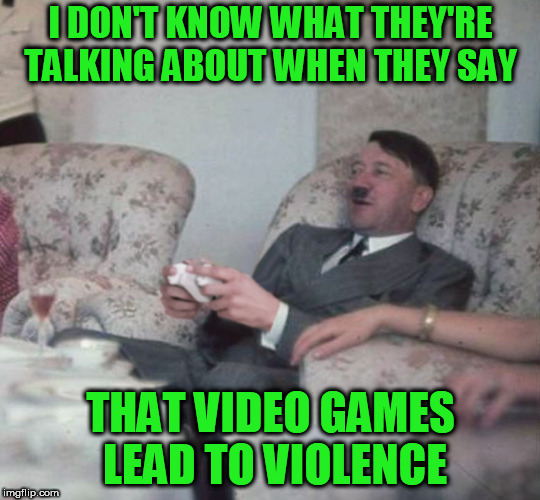 Hitler Videogaming | I DON'T KNOW WHAT THEY'RE TALKING ABOUT WHEN THEY SAY; THAT VIDEO GAMES LEAD TO VIOLENCE | image tagged in hitler videogaming | made w/ Imgflip meme maker