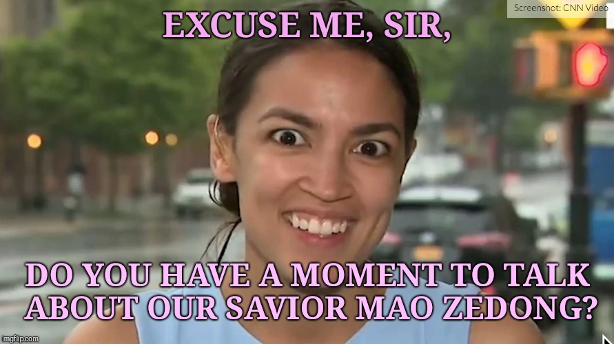 Alexandria Ocasio-Cortez |  EXCUSE ME, SIR, DO YOU HAVE A MOMENT TO TALK ABOUT OUR SAVIOR MAO ZEDONG? | image tagged in alexandria ocasio-cortez,communist socialist | made w/ Imgflip meme maker