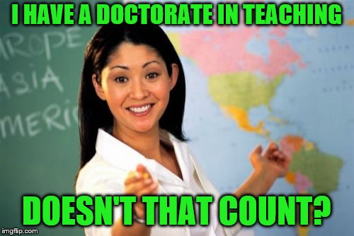 Unhelpful High School Teacher Meme | I HAVE A DOCTORATE IN TEACHING DOESN'T THAT COUNT? | image tagged in memes,unhelpful high school teacher | made w/ Imgflip meme maker