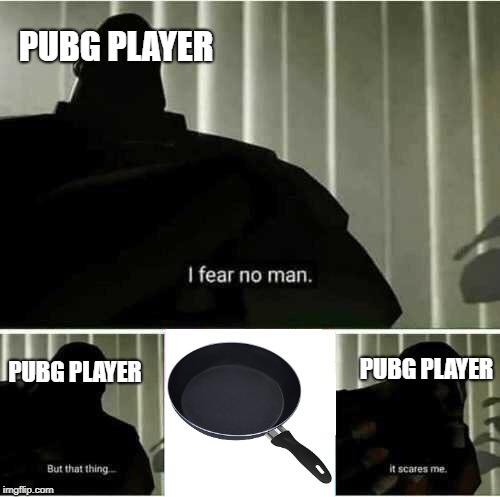 I fear no man | PUBG PLAYER; PUBG PLAYER; PUBG PLAYER | image tagged in i fear no man | made w/ Imgflip meme maker