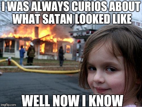 Disaster Girl | I WAS ALWAYS CURIOS ABOUT WHAT SATAN LOOKED LIKE; WELL NOW I KNOW | image tagged in memes,disaster girl | made w/ Imgflip meme maker