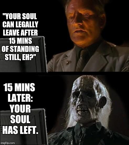 I'll Just Wait Here Meme | "YOUR SOUL CAN LEGALLY LEAVE AFTER 15 MINS OF STANDING STILL, EH?"; 15 MINS LATER: YOUR SOUL HAS LEFT. | image tagged in memes,ill just wait here | made w/ Imgflip meme maker