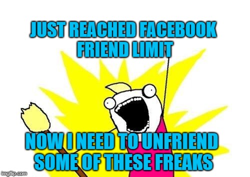 Who are these people? |  JUST REACHED FACEBOOK FRIEND LIMIT; NOW I NEED TO UNFRIEND SOME OF THESE FREAKS | image tagged in memes,x all the y,facebook,unfriend,shamwow,but wait there's more | made w/ Imgflip meme maker