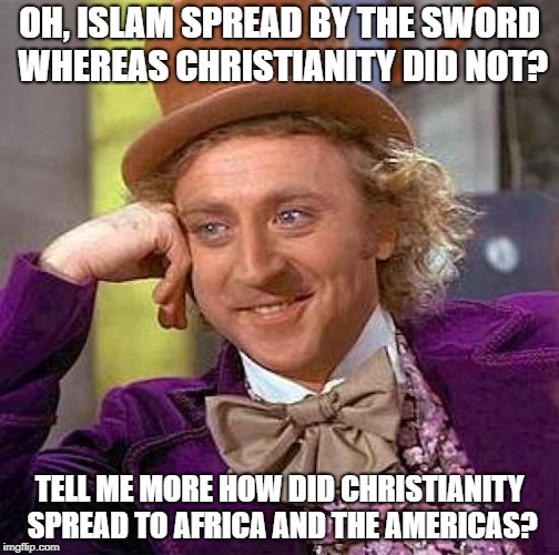 The Next Time A Christian Apologist Says Christianity DIDN'T Spread By The Sword | OH, ISLAM SPREAD BY THE SWORD WHEREAS CHRISTIANITY DID NOT? TELL ME MORE HOW DID CHRISTIANITY SPREAD TO AFRICA AND THE AMERICAS? | image tagged in memes,creepy condescending wonka,christians,christianity,christian apologists,america | made w/ Imgflip meme maker
