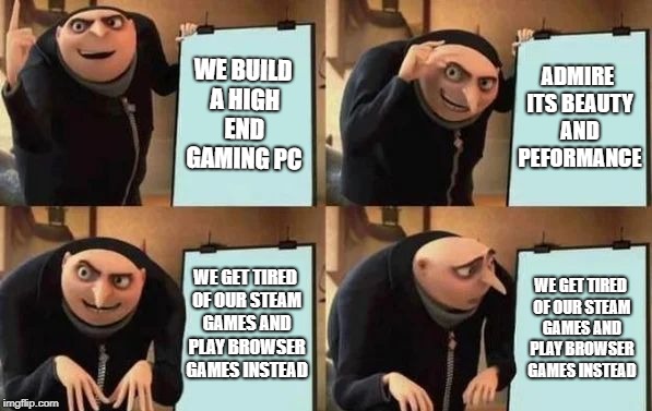 Gru's Plan Meme |  WE BUILD A HIGH END GAMING PC; ADMIRE ITS BEAUTY AND PEFORMANCE; WE GET TIRED OF OUR STEAM GAMES AND PLAY BROWSER GAMES INSTEAD; WE GET TIRED OF OUR STEAM GAMES AND PLAY BROWSER GAMES INSTEAD | image tagged in gru's plan | made w/ Imgflip meme maker