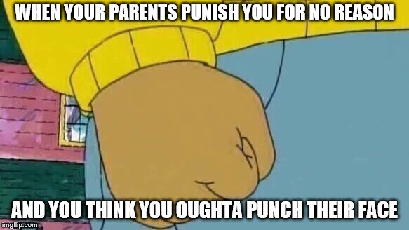 Arthur Fist Meme |  WHEN YOUR PARENTS PUNISH YOU FOR NO REASON; AND YOU THINK YOU OUGHTA PUNCH THEIR FACE | image tagged in memes,arthur fist | made w/ Imgflip meme maker