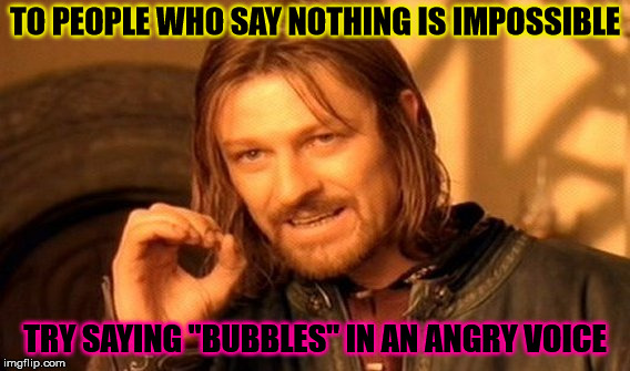 I'm back | TO PEOPLE WHO SAY NOTHING IS IMPOSSIBLE; TRY SAYING "BUBBLES" IN AN ANGRY VOICE | image tagged in memes,one does not simply,tigerlegend1046,bubbles,angry,i'm back | made w/ Imgflip meme maker
