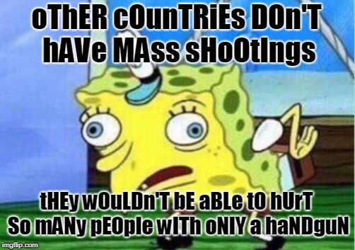 Mocking Spongebob Meme | oThER cOunTRiEs DOn'T hAVe MAss sHoOtIngs; tHEy wOuLDn'T bE aBLe tO hUrT So mANy pEOple wITh oNlY a haNDguN | image tagged in memes,mocking spongebob | made w/ Imgflip meme maker