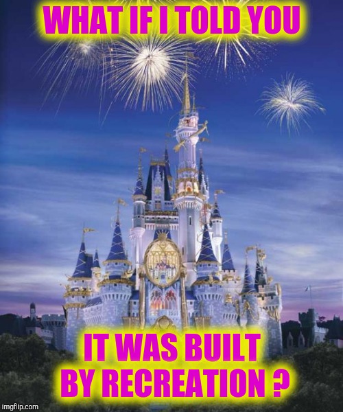 Disney | WHAT IF I TOLD YOU IT WAS BUILT BY RECREATION ? | image tagged in disney | made w/ Imgflip meme maker