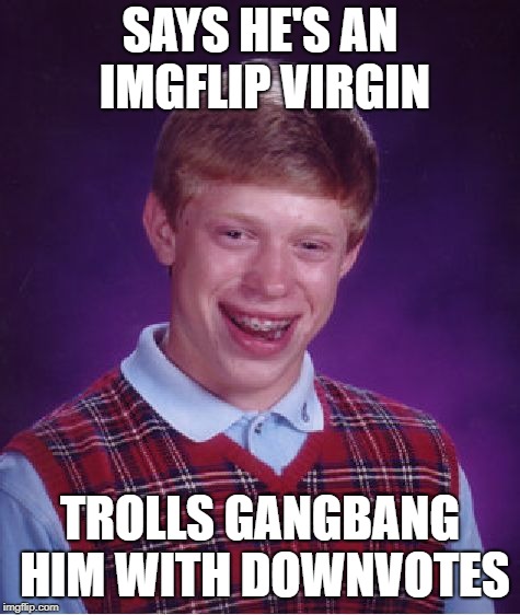 Bad Luck Brian Meme | SAYS HE'S AN IMGFLIP VIRGIN TROLLS GANGBANG HIM WITH DOWNVOTES | image tagged in memes,bad luck brian | made w/ Imgflip meme maker