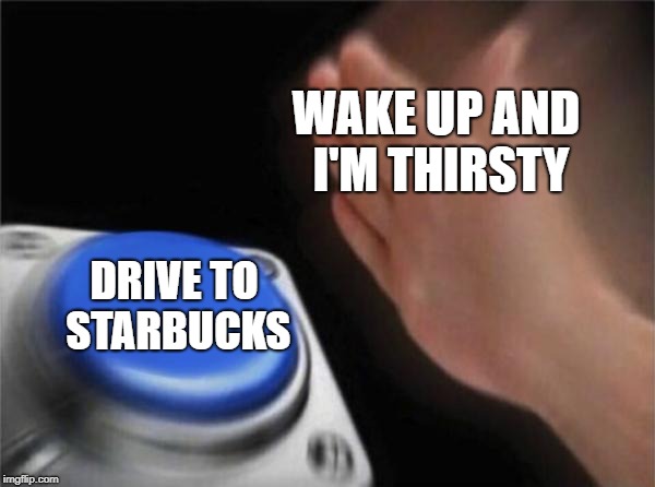 Blank Nut Button | WAKE UP AND I'M THIRSTY; DRIVE TO STARBUCKS | image tagged in memes,blank nut button,doctordoomsday180,starbucks,wake up,thirsty | made w/ Imgflip meme maker