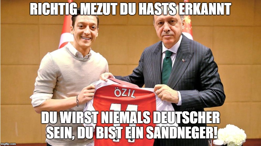 RICHTIG MEZUT DU HASTS ERKANNT; DU WIRST NIEMALS DEUTSCHER SEIN, DU BIST EIN SANDNEGER! | made w/ Imgflip meme maker