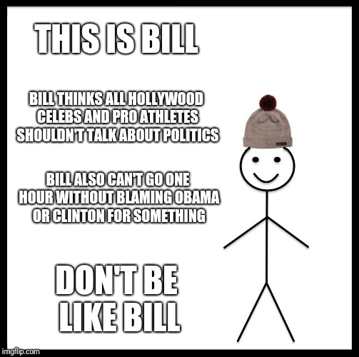 Be Like Bill | THIS IS BILL; BILL THINKS ALL HOLLYWOOD CELEBS AND PRO ATHLETES SHOULDN'T TALK ABOUT POLITICS; BILL ALSO CAN'T GO ONE HOUR WITHOUT BLAMING OBAMA OR CLINTON FOR SOMETHING; DON'T BE LIKE BILL | image tagged in memes,be like bill | made w/ Imgflip meme maker