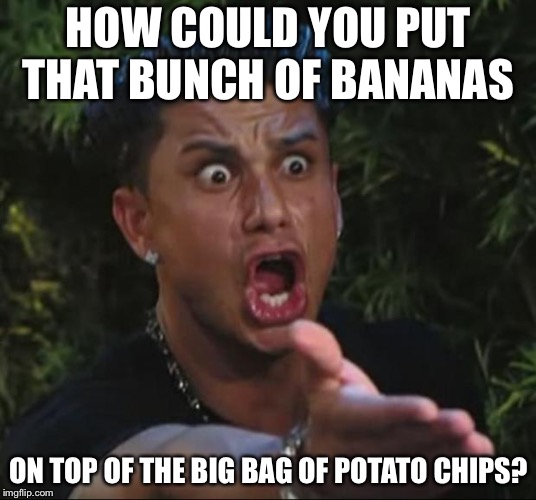 DJ Pauly D Meme | HOW COULD YOU PUT THAT BUNCH OF BANANAS; ON TOP OF THE BIG BAG OF POTATO CHIPS? | image tagged in memes,dj pauly d | made w/ Imgflip meme maker