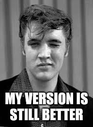 Elvis | MY VERSION IS STILL BETTER | image tagged in elvis | made w/ Imgflip meme maker