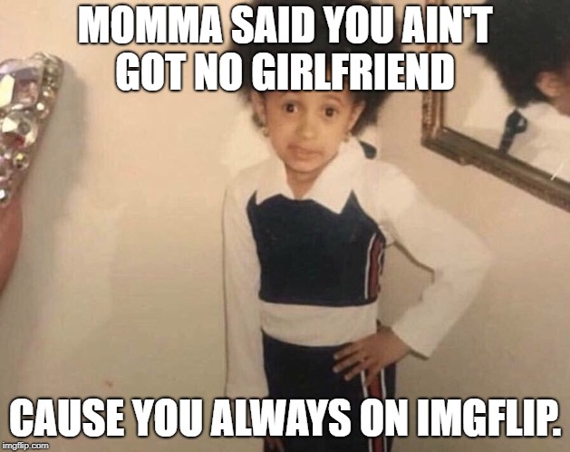 This could quite possibly be true | MOMMA SAID YOU AIN'T GOT NO GIRLFRIEND; CAUSE YOU ALWAYS ON IMGFLIP. | image tagged in my momma said,funny,funny memes | made w/ Imgflip meme maker