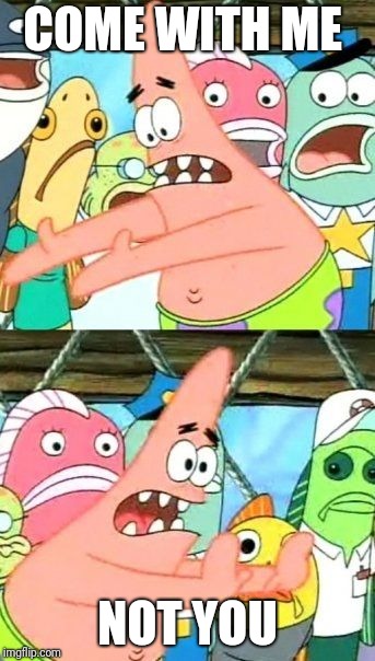 Put It Somewhere Else Patrick | COME WITH ME; NOT YOU | image tagged in memes,put it somewhere else patrick | made w/ Imgflip meme maker