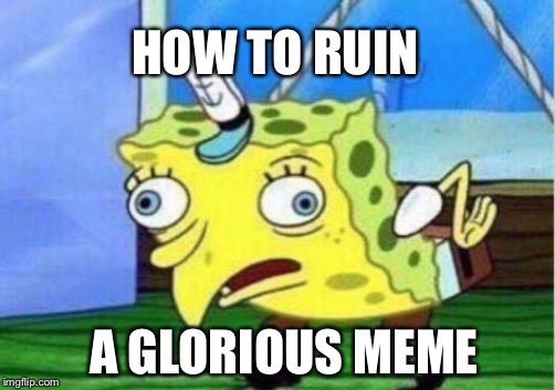 Mocking Spongebob Meme | HOW TO RUIN; A GLORIOUS MEME | image tagged in memes,mocking spongebob | made w/ Imgflip meme maker