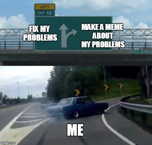 Everyone Today | FIX MY PROBLEMS; MAKE A MEME ABOUT MY PROBLEMS; ME | image tagged in memes,left exit 12 off ramp | made w/ Imgflip meme maker