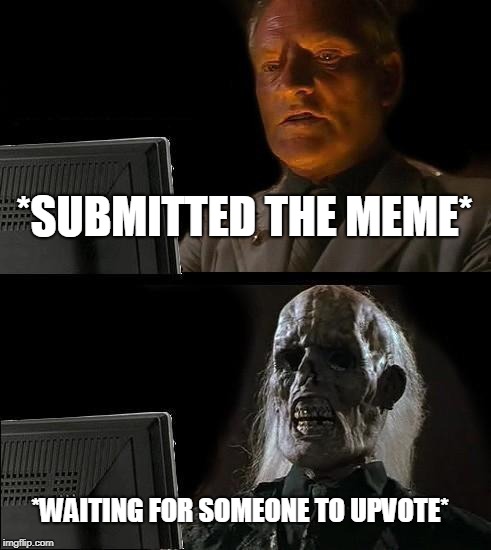 I'll Just Wait Here Meme | *SUBMITTED THE MEME*; *WAITING FOR SOMEONE TO UPVOTE* | image tagged in memes,ill just wait here | made w/ Imgflip meme maker