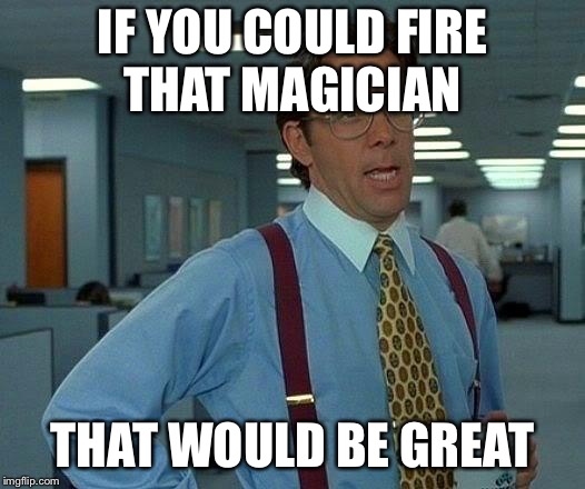 That Would Be Great Meme | IF YOU COULD FIRE THAT MAGICIAN THAT WOULD BE GREAT | image tagged in memes,that would be great | made w/ Imgflip meme maker