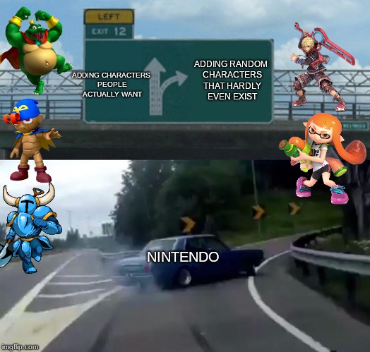 Add someone we actually want, Nintendo... |  ADDING RANDOM CHARACTERS THAT HARDLY EVEN EXIST; ADDING CHARACTERS PEOPLE ACTUALLY WANT; NINTENDO | image tagged in memes,left exit 12 off ramp,super smash bros,shulk | made w/ Imgflip meme maker