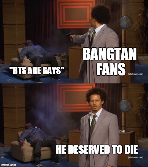 Who Killed Hannibal | BANGTAN FANS; "BTS ARE GAYS"; HE DESERVED TO DIE | image tagged in memes,who killed hannibal | made w/ Imgflip meme maker