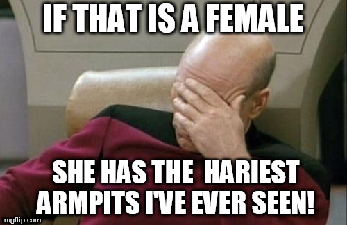 that's a MAN BABY... | IF THAT IS A FEMALE SHE HAS THE  HARIEST ARMPITS I'VE EVER SEEN! | image tagged in memes,captain picard facepalm,harry girl,a female,thats a man baby | made w/ Imgflip meme maker