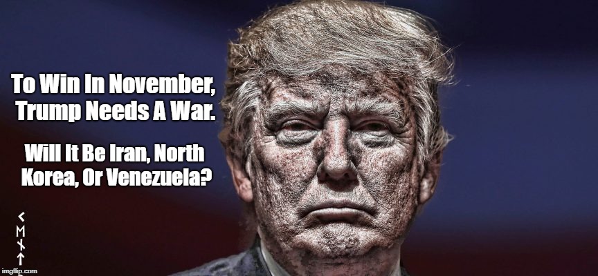 To Win In November, Trump Needs A War. Will It Be Iran, North Korea, Or Venezuela? | made w/ Imgflip meme maker