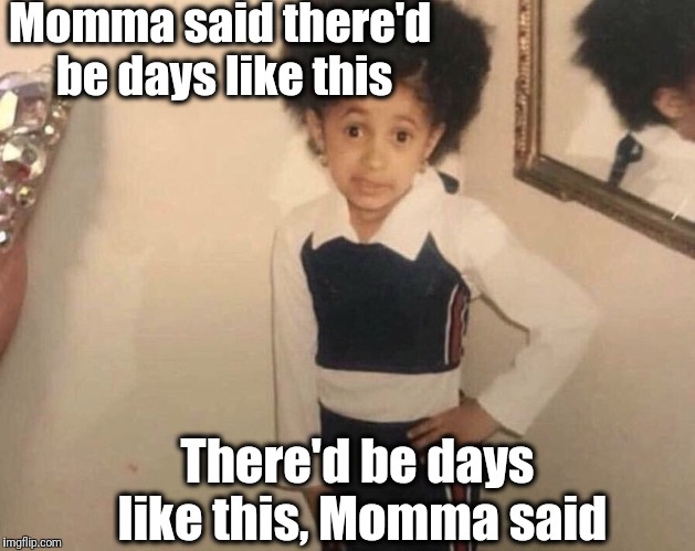The Shirelles (1961) | Momma said there'd be days like this; There'd be days like this, Momma said | image tagged in my momma said | made w/ Imgflip meme maker