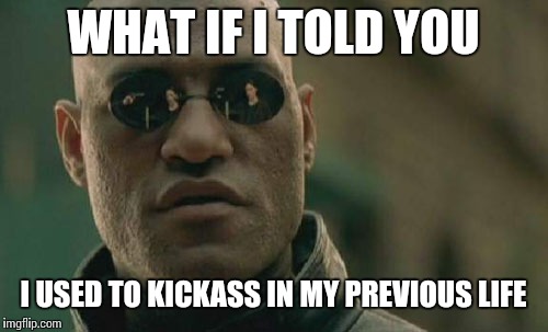 Matrix Morpheus | WHAT IF I TOLD YOU; I USED TO KICKASS IN MY PREVIOUS LIFE | image tagged in memes,matrix morpheus | made w/ Imgflip meme maker