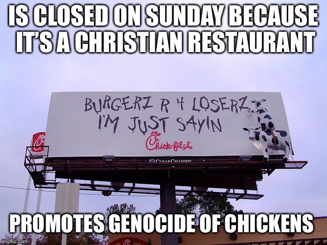 IS CLOSED ON SUNDAY BECAUSE IT’S A CHRISTIAN RESTAURANT; PROMOTES GENOCIDE OF CHICKENS | image tagged in chik fil a,genocide,funny | made w/ Imgflip meme maker
