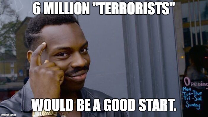 Roll Safe Think About It Meme | 6 MILLION "TERRORISTS" WOULD BE A GOOD START. | image tagged in memes,roll safe think about it | made w/ Imgflip meme maker